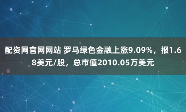 配资网官网网站 罗马绿色金融上涨9.09%，报1.68美元/股，总市值2010.05万美元