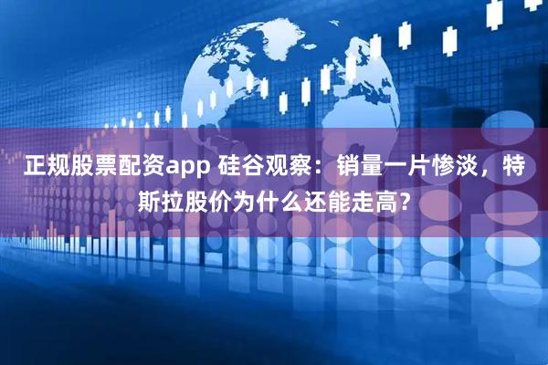 正规股票配资app 硅谷观察：销量一片惨淡，特斯拉股价为什么还能走高？