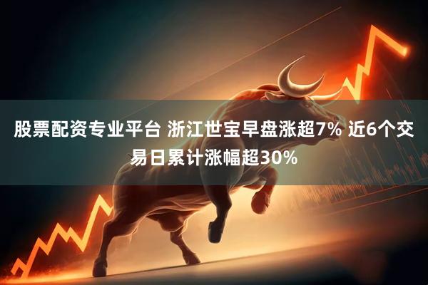 股票配资专业平台 浙江世宝早盘涨超7% 近6个交易日累计涨幅超30%