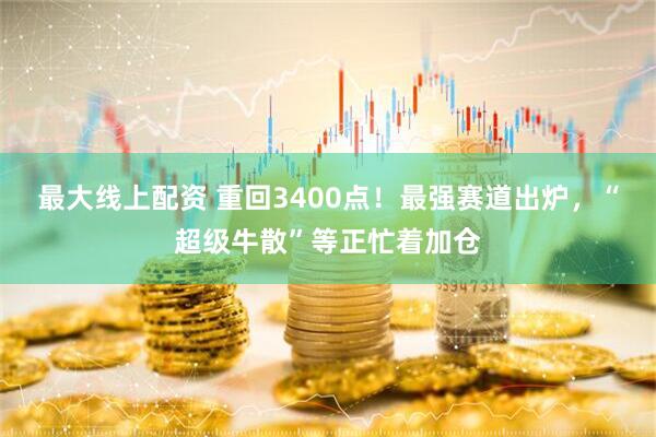 最大线上配资 重回3400点！最强赛道出炉，“超级牛散”等正忙着加仓