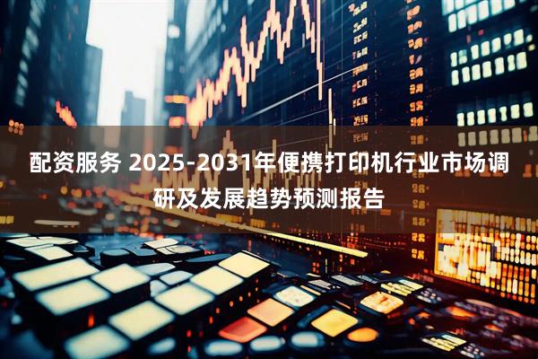配资服务 2025-2031年便携打印机行业市场调研及发展趋势预测报告