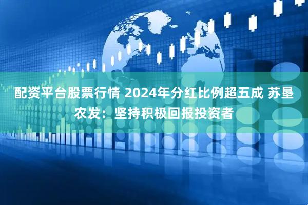 配资平台股票行情 2024年分红比例超五成 苏垦农发：坚持积极回报投资者
