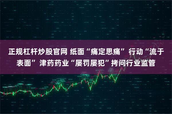 正规杠杆炒股官网 纸面“痛定思痛” 行动“流于表面” 津药药业“屡罚屡犯”拷问行业监管
