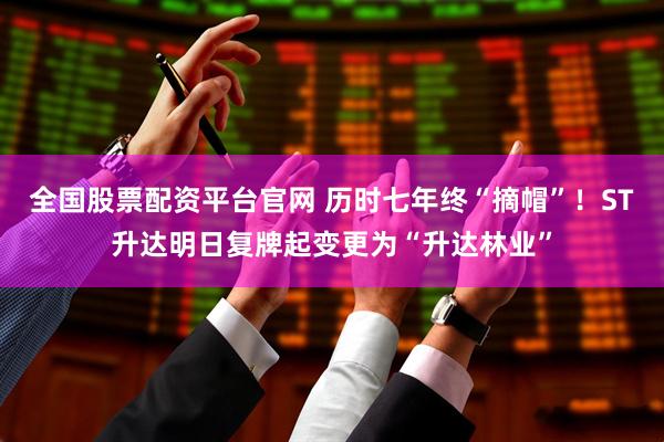 全国股票配资平台官网 历时七年终“摘帽”！ST升达明日复牌起变更为“升达林业”