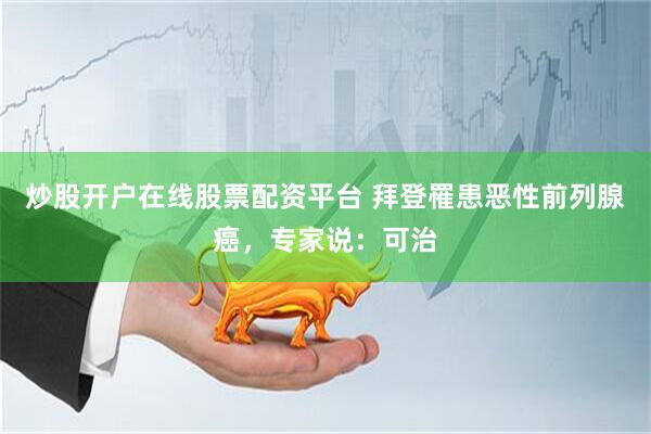炒股开户在线股票配资平台 拜登罹患恶性前列腺癌，专家说：可治