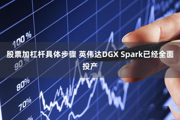 股票加杠杆具体步骤 英伟达DGX Spark已经全面投产