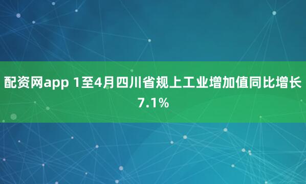 配资网app 1至4月四川省规上工业增加值同比增长7.1%