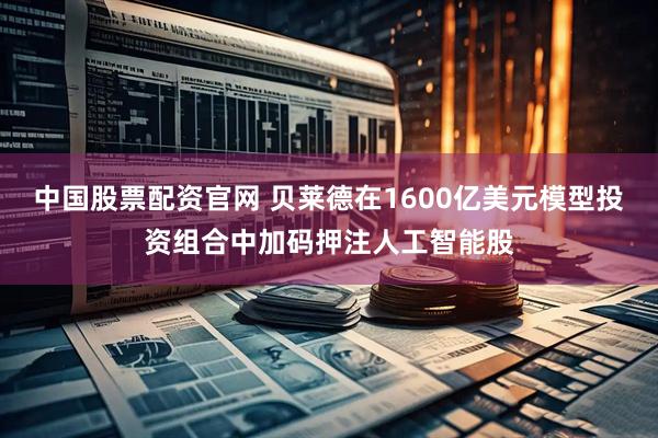 中国股票配资官网 贝莱德在1600亿美元模型投资组合中加码押注人工智能股