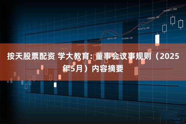 按天股票配资 学大教育: 董事会议事规则（2025年5月）内容摘要