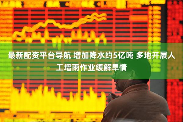 最新配资平台导航 增加降水约5亿吨 多地开展人工增雨作业缓解旱情
