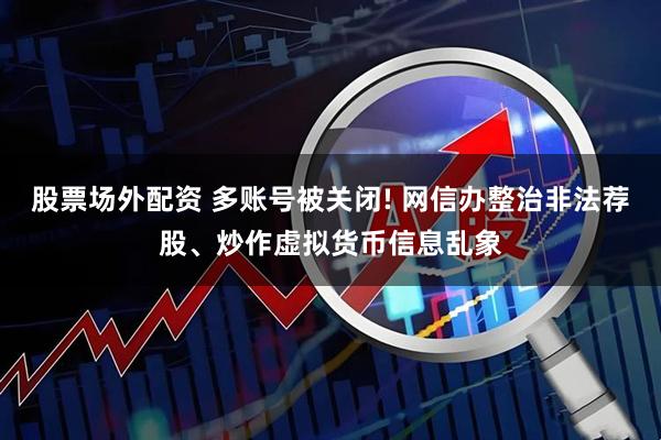 股票场外配资 多账号被关闭! 网信办整治非法荐股、炒作虚拟货币信息乱象