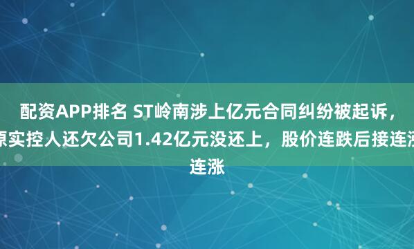 配资APP排名 ST岭南涉上亿元合同纠纷被起诉，原实控人还欠公司1.42亿元没还上，股价连跌后接连涨