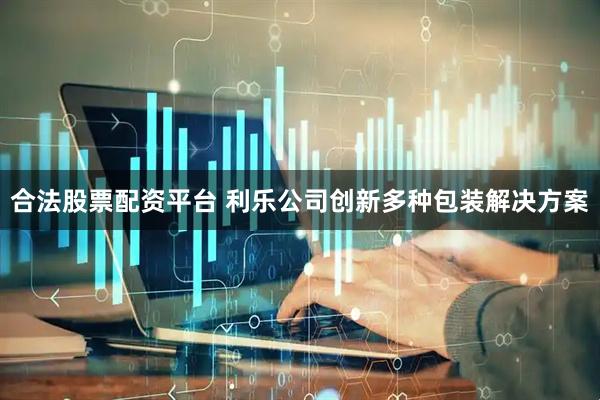 合法股票配资平台 利乐公司创新多种包装解决方案
