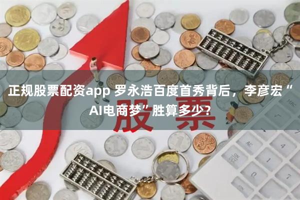 正规股票配资app 罗永浩百度首秀背后，李彦宏“AI电商梦”胜算多少？