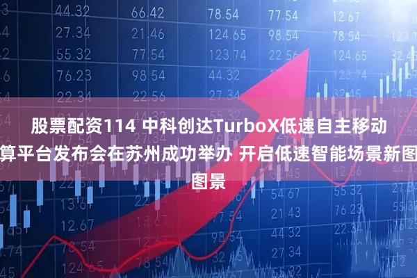 股票配资114 中科创达TurboX低速自主移动计算平台发布会在苏州成功举办 开启低速智能场景新图景