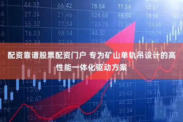 配资靠谱股票配资门户 专为矿山单轨吊设计的高性能一体化驱动方案