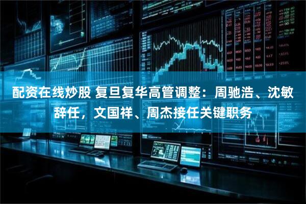 配资在线炒股 复旦复华高管调整：周驰浩、沈敏辞任，文国祥、周杰接任关键职务