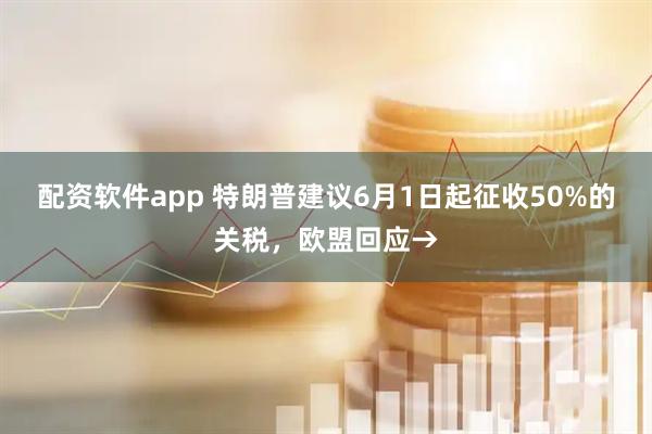配资软件app 特朗普建议6月1日起征收50%的关税，欧盟回应→