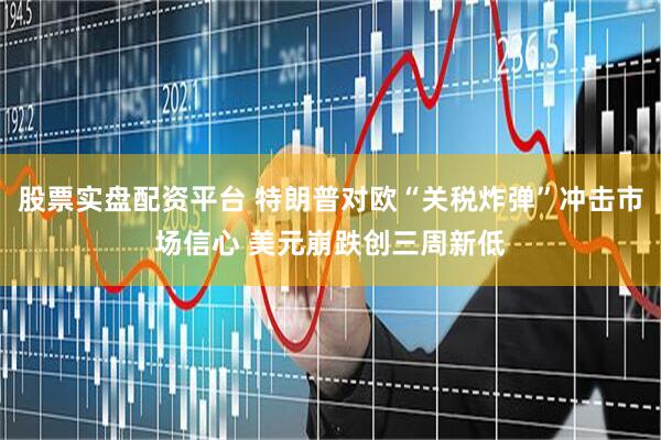 股票实盘配资平台 特朗普对欧“关税炸弹”冲击市场信心 美元崩跌创三周新低