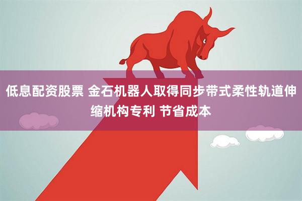 低息配资股票 金石机器人取得同步带式柔性轨道伸缩机构专利 节省成本