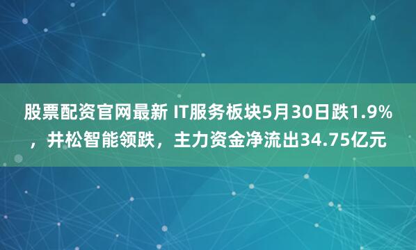股票配资官网最新 IT服务板块5月30日跌1.9%，井松智能领跌，主力资金净流出34.75亿元