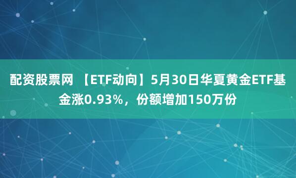 配资股票网 【ETF动向】5月30日华夏黄金ETF基金涨0.93%，份额增加150万份