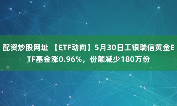 配资炒股网址 【ETF动向】5月30日工银瑞信黄金ETF基金涨0.96%，份额减少180万份