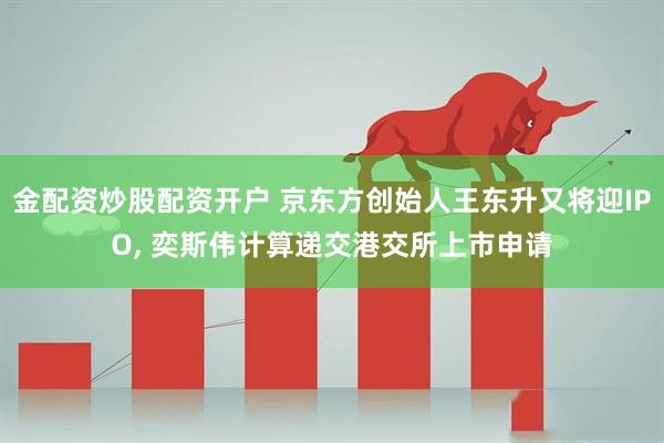 金配资炒股配资开户 京东方创始人王东升又将迎IPO, 奕斯伟计算递交港交所上市申请
