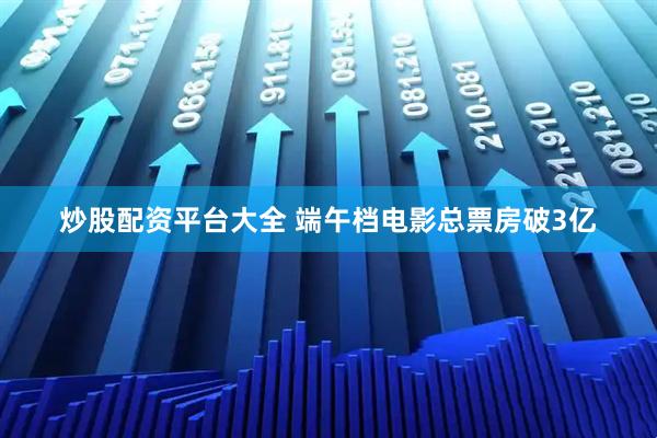 炒股配资平台大全 端午档电影总票房破3亿