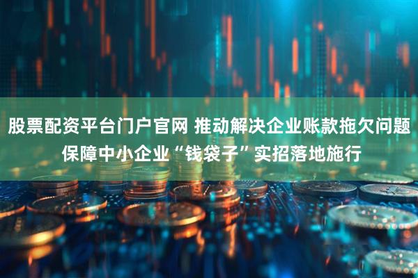股票配资平台门户官网 推动解决企业账款拖欠问题 保障中小企业“钱袋子”实招落地施行