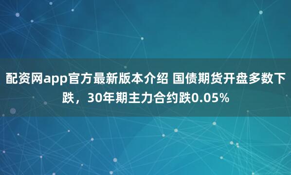 配资网app官方最新版本介绍 国债期货开盘多数下跌，30年期主力合约跌0.05%