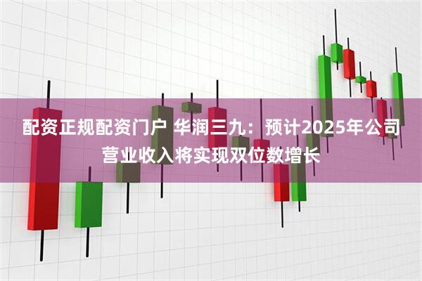 配资正规配资门户 华润三九：预计2025年公司营业收入将实现双位数增长