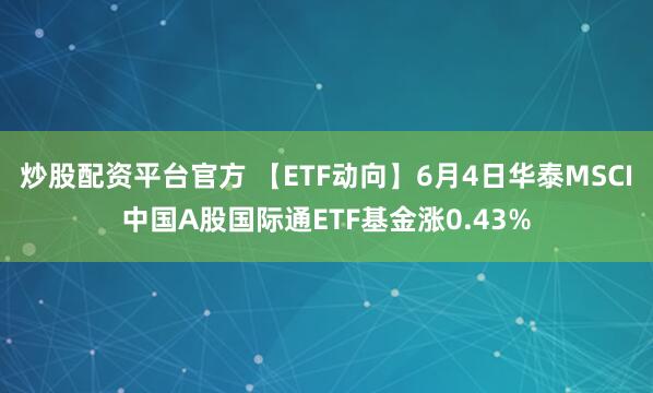 炒股配资平台官方 【ETF动向】6月4日华泰MSCI中国A股国际通ETF基金涨0.43%