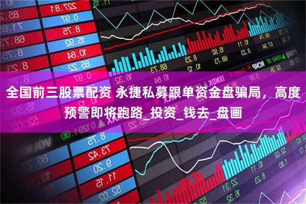 全国前三股票配资 永捷私募跟单资金盘骗局，高度预警即将跑路_投资_钱去_盘画