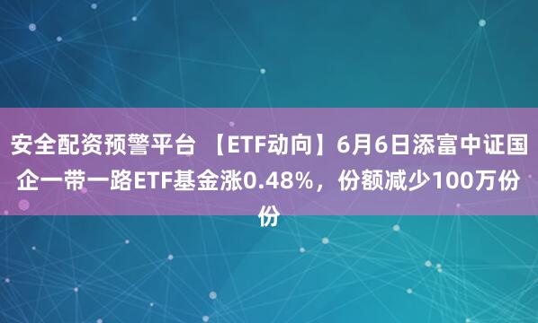 安全配资预警平台 【ETF动向】6月6日添富中证国企一带一路ETF基金涨0.48%，份额减少100万份