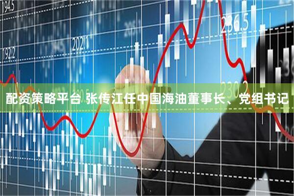 配资策略平台 张传江任中国海油董事长、党组书记