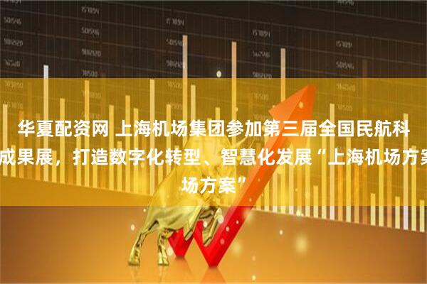 华夏配资网 上海机场集团参加第三届全国民航科教成果展，打造数字化转型、智慧化发展“上海机场方案”