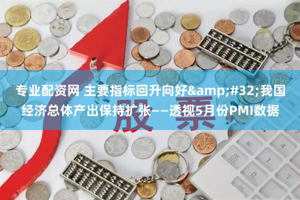 专业配资网 主要指标回升向好&#32;我国经济总体产出保持扩张——透视5月份PMI数据