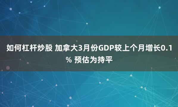 如何杠杆炒股 加拿大3月份GDP较上个月增长0.1% 预估为持平