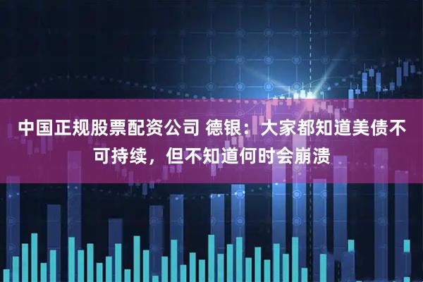 中国正规股票配资公司 德银：大家都知道美债不可持续，但不知道何时会崩溃
