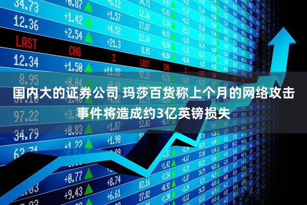 国内大的证券公司 玛莎百货称上个月的网络攻击事件将造成约3亿英镑损失