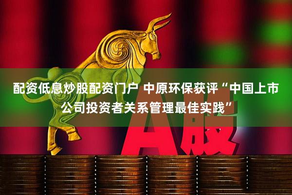 配资低息炒股配资门户 中原环保获评“中国上市公司投资者关系管理最佳实践”