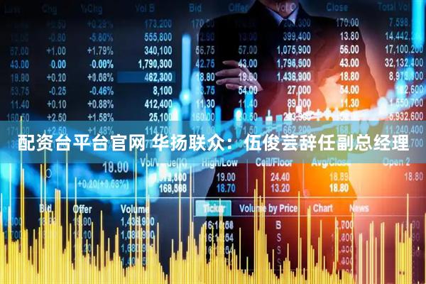 配资台平台官网 华扬联众：伍俊芸辞任副总经理