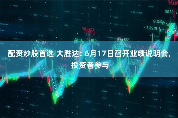配资炒股首选 大胜达: 6月17日召开业绩说明会, 投资者参与