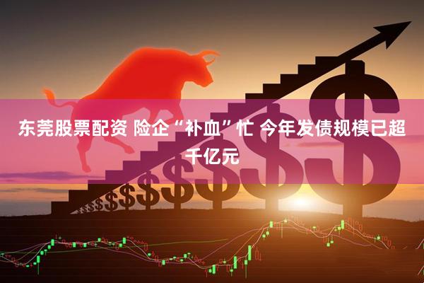 东莞股票配资 险企“补血”忙 今年发债规模已超千亿元