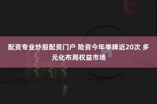 配资专业炒股配资门户 险资今年举牌近20次 多元化布局权益市场