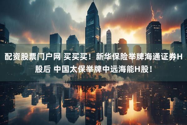 配资股票门户网 买买买！新华保险举牌海通证券H股后 中国太保举牌中远海能H股！