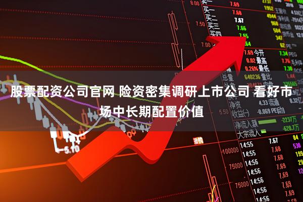 股票配资公司官网 险资密集调研上市公司 看好市场中长期配置价值