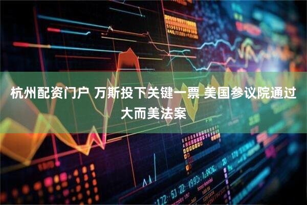 杭州配资门户 万斯投下关键一票 美国参议院通过大而美法案