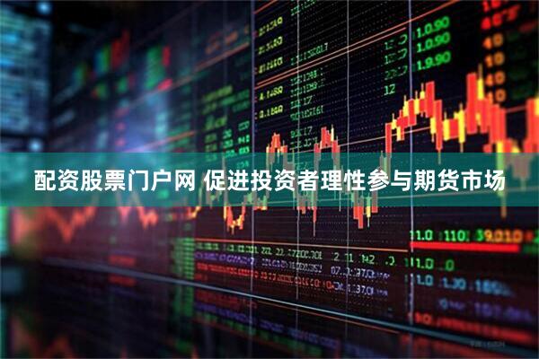 配资股票门户网 促进投资者理性参与期货市场